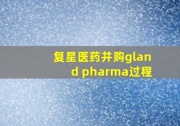 复星医药并购gland pharma过程